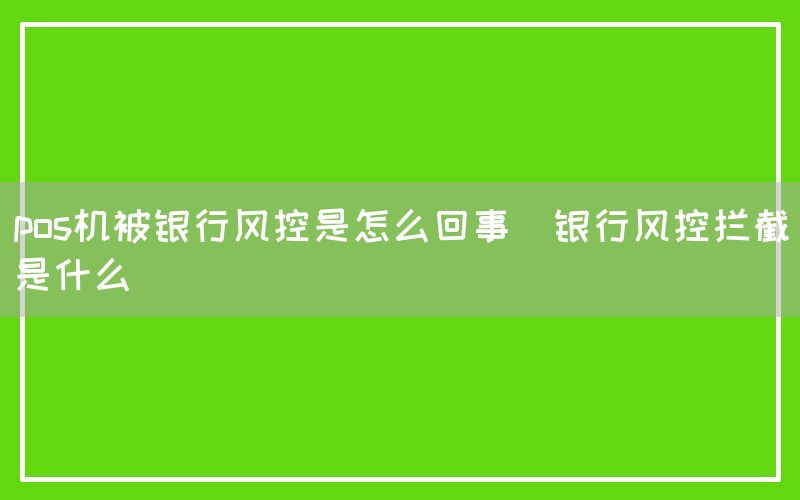 pos机被银行风控是怎么回事(银行风控拦截是什么)