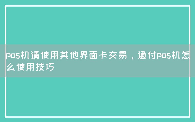 pos机请使用其他界面卡交易，通付pos机怎么使用技巧