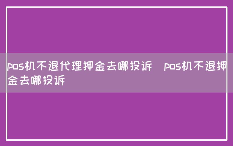 pos机不退代理押金去哪投诉(pos机不退押金去哪投诉)