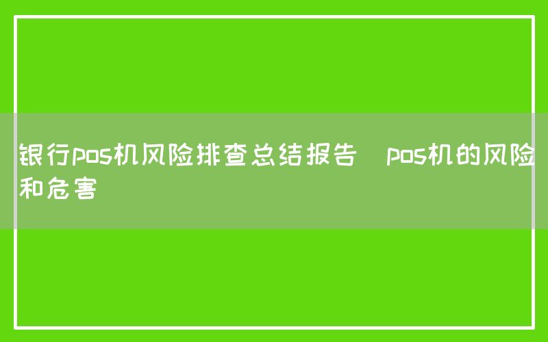 银行pos机风险排查总结报告(pos机的风险和危害)