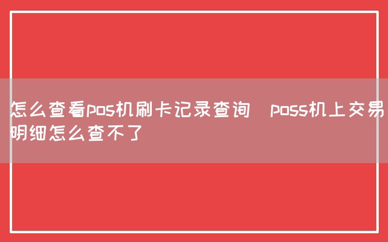 怎么查看pos机刷卡记录查询(poss机上交易明细怎么查不了)