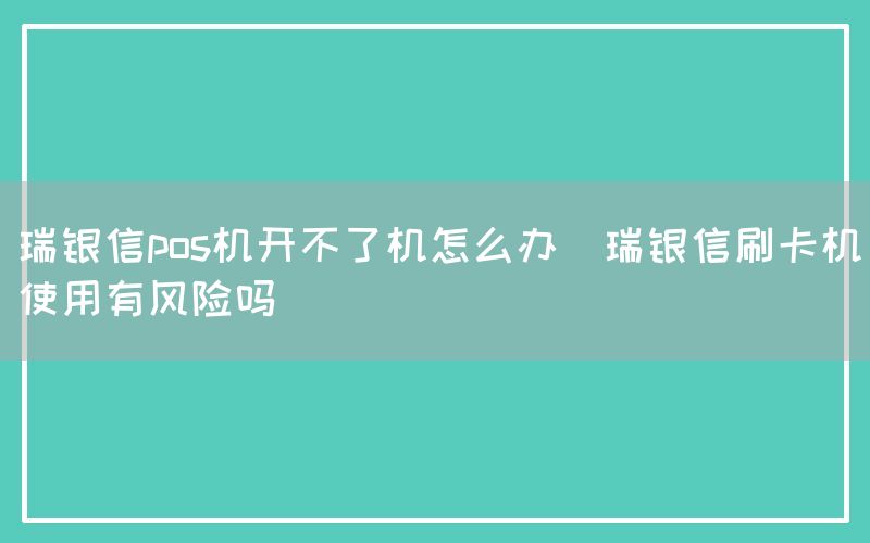 瑞银信pos机开不了机怎么办(瑞银信刷卡机使用有风险吗)