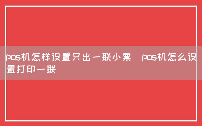 pos机怎样设置只出一联小票(pos机怎么设置打印一联)