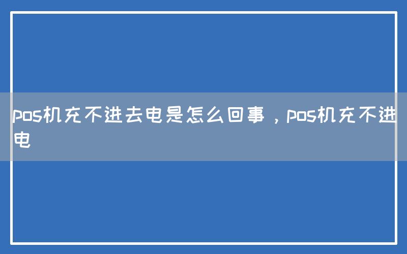 pos机充不进去电是怎么回事，pos机充不进电(图1)