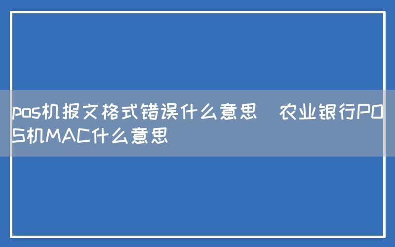 pos机报文格式错误什么意思(农业银行POS机MAC什么意思)(图1)