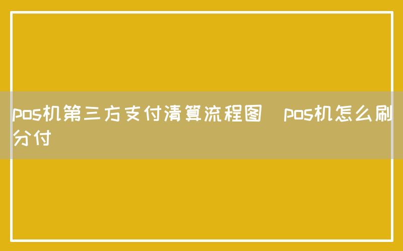 pos机第三方支付清算流程图(pos机怎么刷分付)