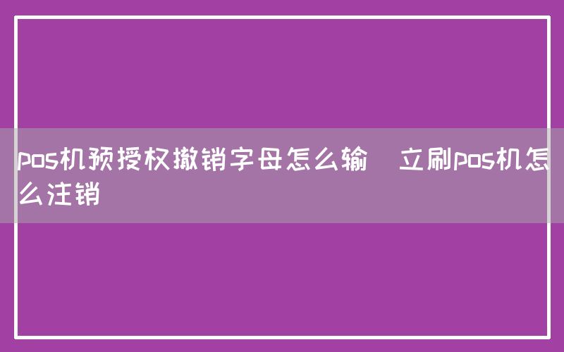 pos机预授权撤销字母怎么输(立刷pos机怎么注销)