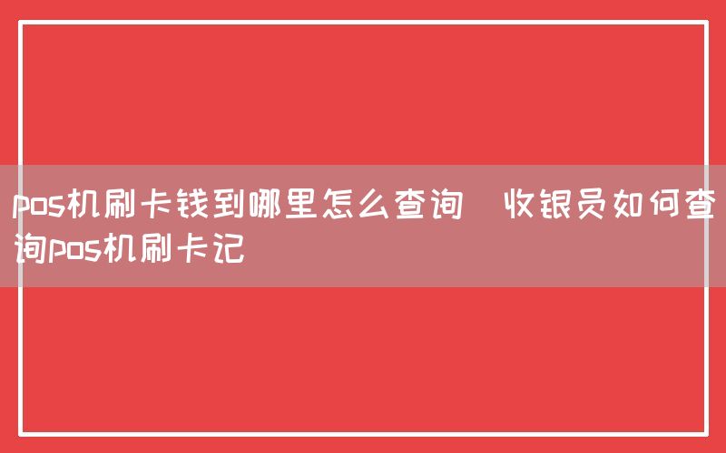 pos机刷卡钱到哪里怎么查询(收银员如何查询pos机刷卡记)(图1)