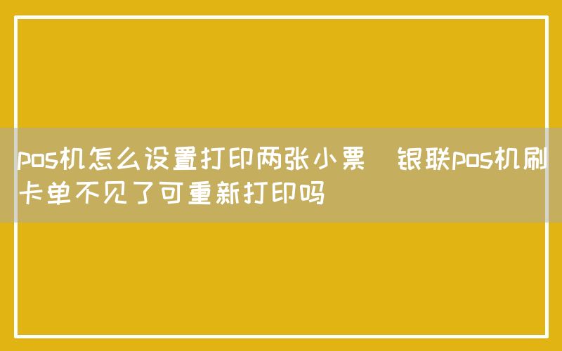 pos机怎么设置打印两张小票(银联pos机刷卡单不见了可重新打印吗)