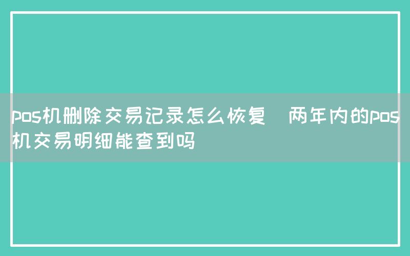 pos机删除交易记录怎么恢复(两年内的pos机交易明细能查到吗)