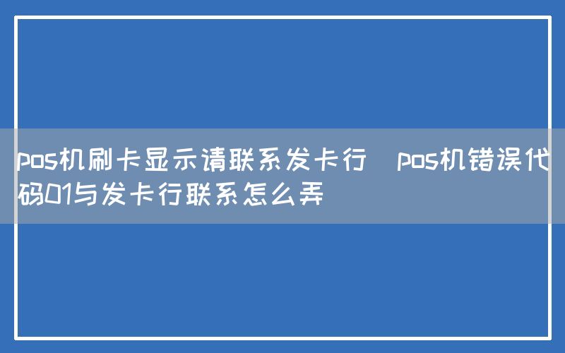 pos机刷卡显示请联系发卡行(pos机错误代码01与发卡行联系怎么弄)(图1)