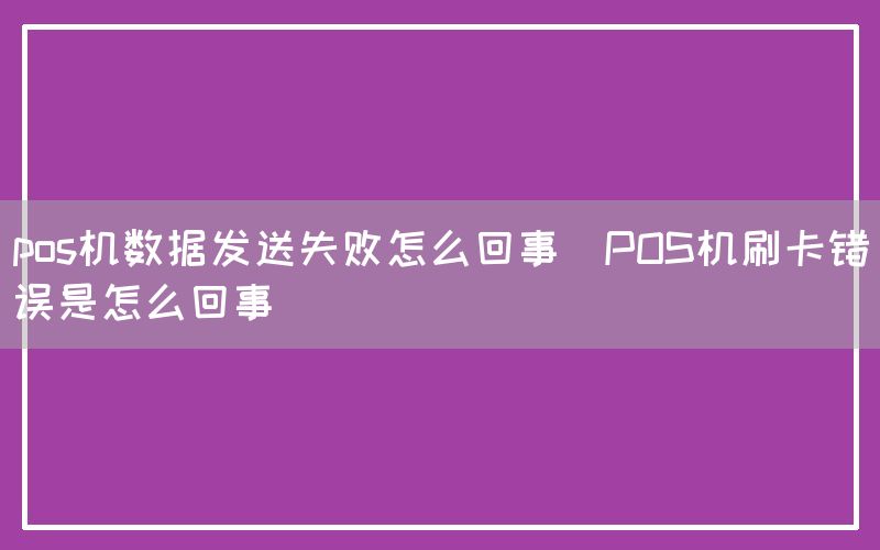 pos机数据发送失败怎么回事(POS机刷卡错误是怎么回事)