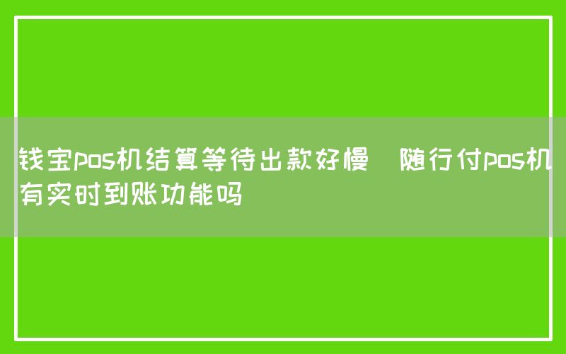 钱宝pos机结算等待出款好慢(随行付pos机有实时到账功能吗)