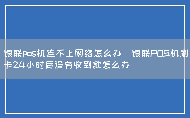 银联pos机连不上网络怎么办(银联POS机刷卡24小时后没有收到款怎么办)