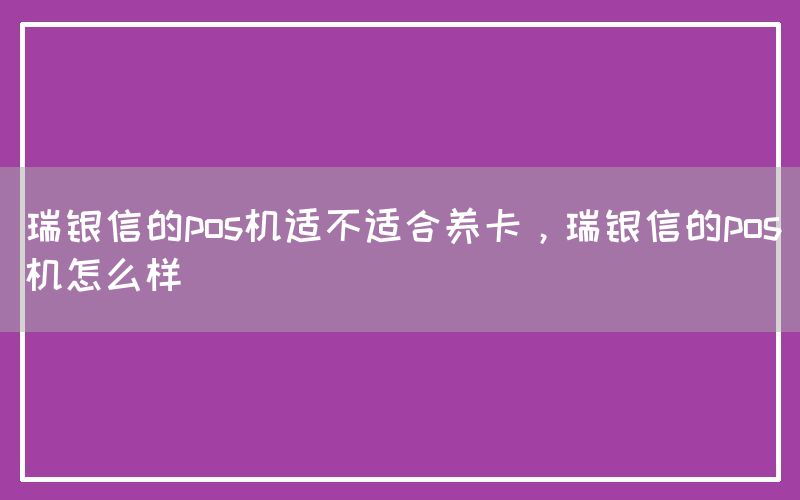 瑞银信的pos机适不适合养卡，瑞银信的pos机怎么样