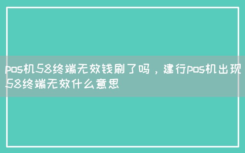 pos机58终端无效钱刷了吗，建行pos机出现58终端无效什么意思