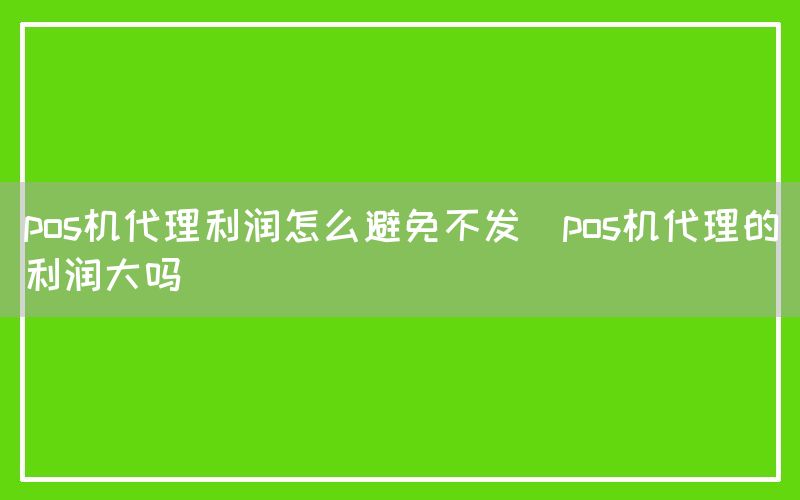 pos机代理利润怎么避免不发(pos机代理的利润大吗)