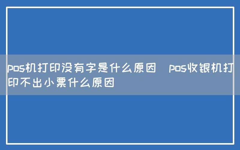 pos机打印没有字是什么原因(pos收银机打印不出小票什么原因)