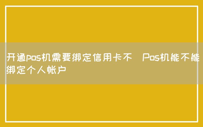 开通pos机需要绑定信用卡不(Pos机能不能绑定个人帐户)