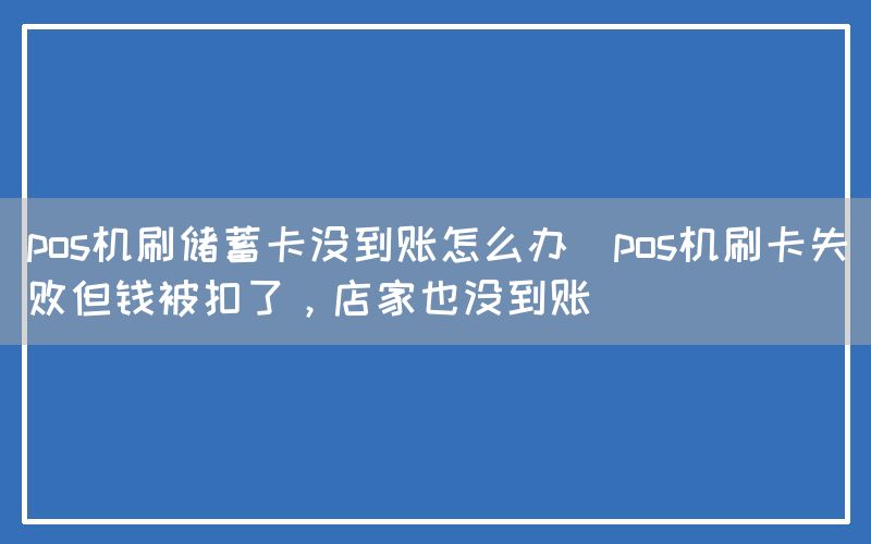 pos机刷储蓄卡没到账怎么办(pos机刷卡失败但钱被扣了，店家也没到账)