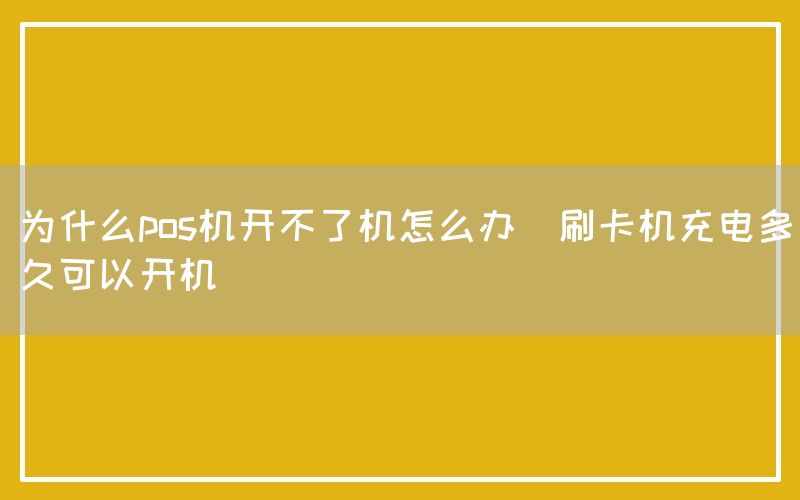 为什么pos机开不了机怎么办(刷卡机充电多久可以开机)(图1)