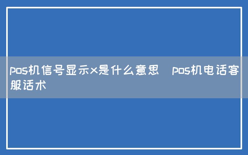 pos机信号显示x是什么意思(pos机电话客服话术)
