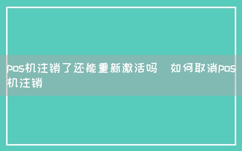 pos机注销了还能重新激活吗(如何取消pos机注销)(图1)