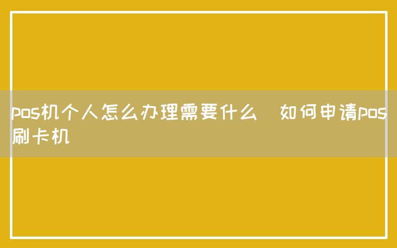 pos机个人怎么办理需要什么(如何申请pos刷卡机)