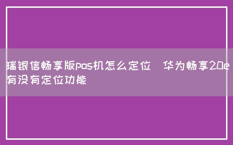 瑞银信畅享版pos机怎么定位(华为畅享20e有没有定位功能)(图1)