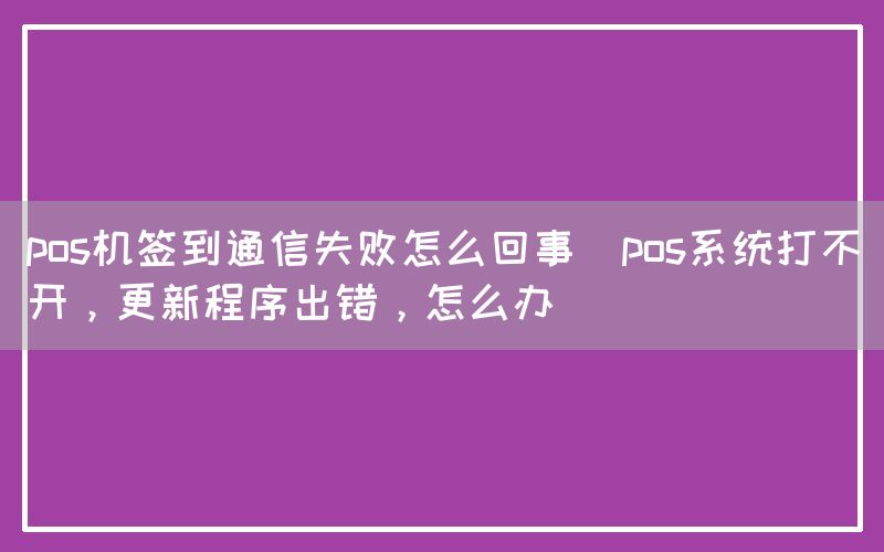 pos机签到通信失败怎么回事(pos系统打不开，更新程序出错，怎么办)(图1)