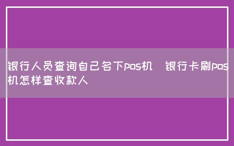 银行人员查询自己名下pos机(银行卡刷pos机怎样查收款人)