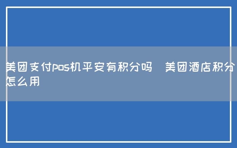 美团支付pos机平安有积分吗(美团酒店积分怎么用)