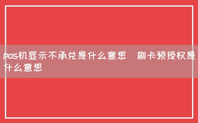 pos机显示不承兑是什么意思(刷卡预授权是什么意思)