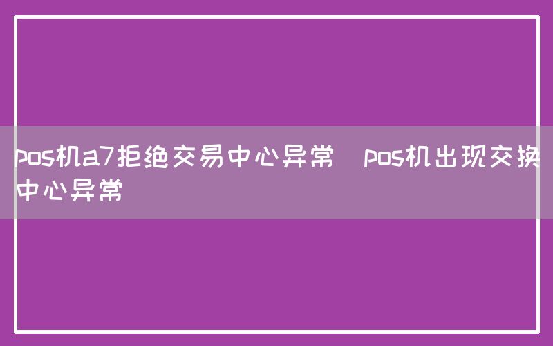 pos机a7拒绝交易中心异常(pos机出现交换中心异常)