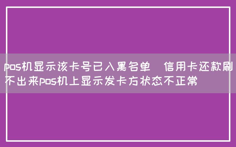 pos机显示该卡号已入黑名单(信用卡还款刷不出来pos机上显示发卡方状态不正常)