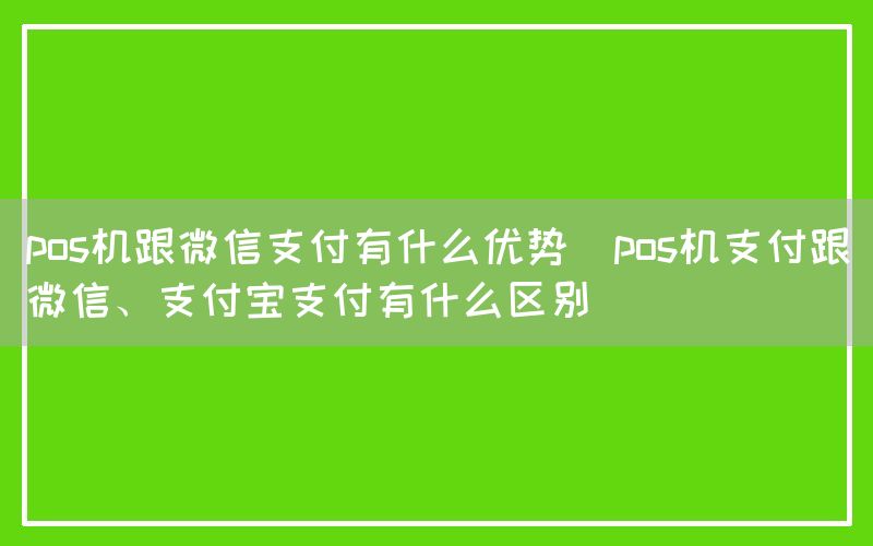 pos机跟微信支付有什么优势(pos机支付跟微信、支付宝支付有什么区别)