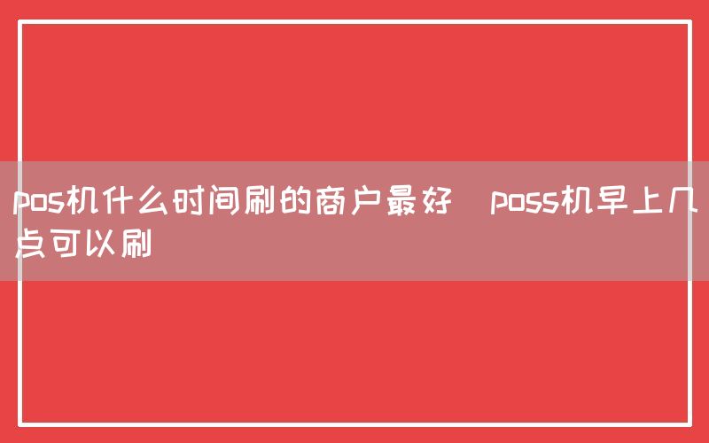 pos机什么时间刷的商户最好(poss机早上几点可以刷)(图1)