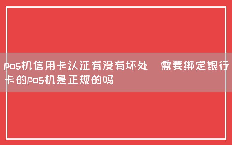 pos机信用卡认证有没有坏处(需要绑定银行卡的pos机是正规的吗)