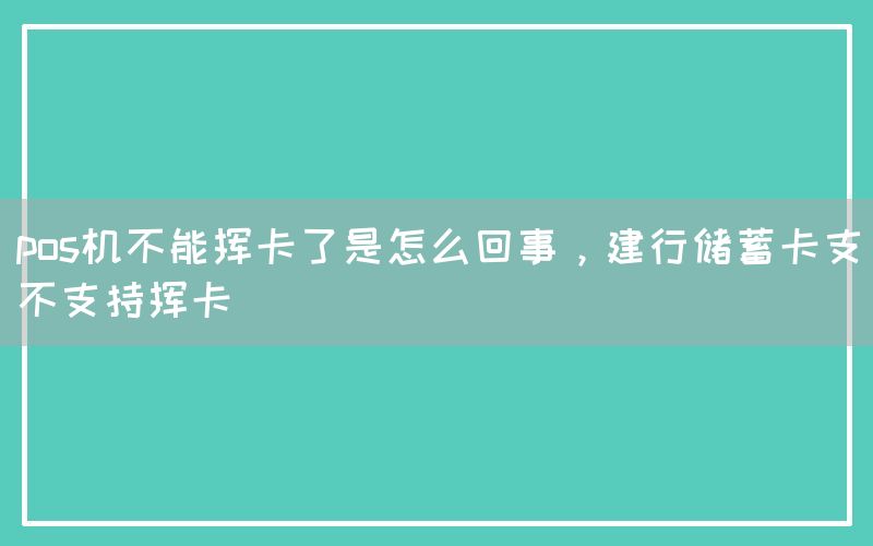 pos机不能挥卡了是怎么回事，建行储蓄卡支不支持挥卡