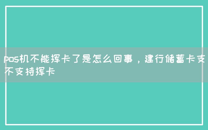 pos机不能挥卡了是怎么回事，建行储蓄卡支不支持挥卡