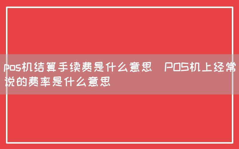 pos机结算手续费是什么意思(POS机上经常说的费率是什么意思)