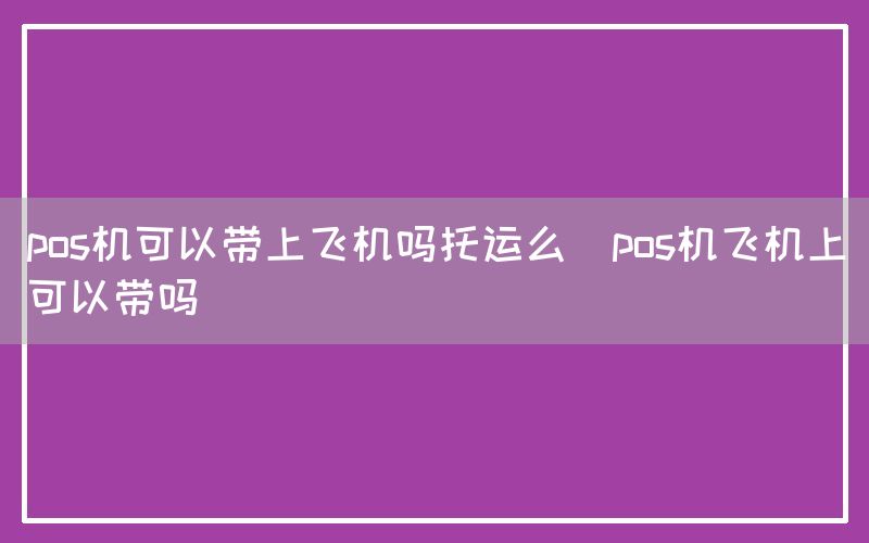 pos机可以带上飞机吗托运么(pos机飞机上可以带吗)