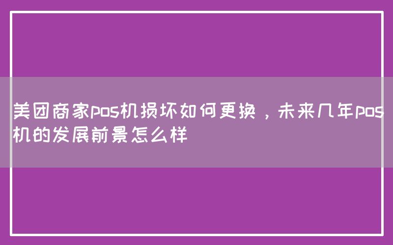 美团商家pos机损坏如何更换，未来几年pos机的发展前景怎么样