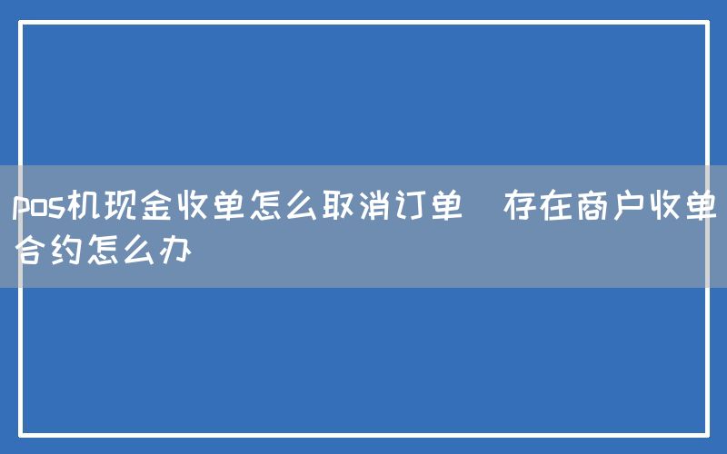 pos机现金收单怎么取消订单(存在商户收单合约怎么办)