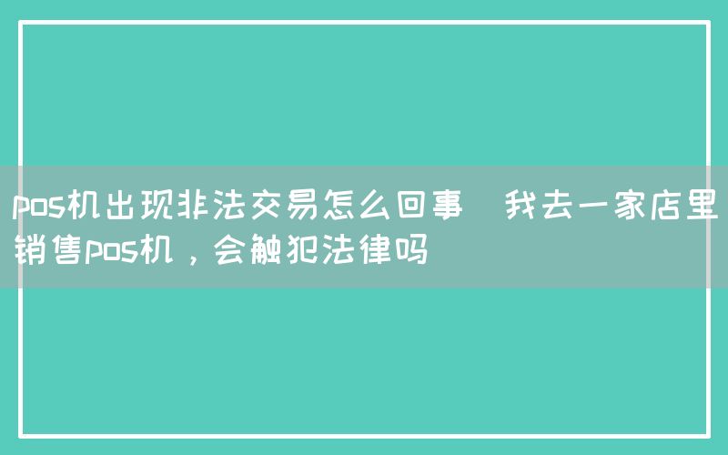 pos机出现非法交易怎么回事(我去一家店里销售pos机，会触犯法律吗)(图1)