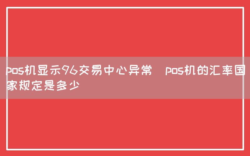 pos机显示96交易中心异常(pos机的汇率国家规定是多少)