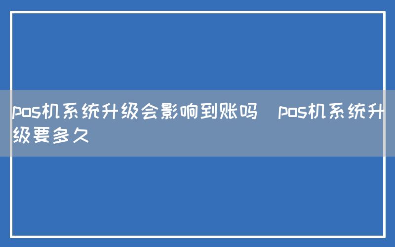 pos机系统升级会影响到账吗(pos机系统升级要多久)(图1)