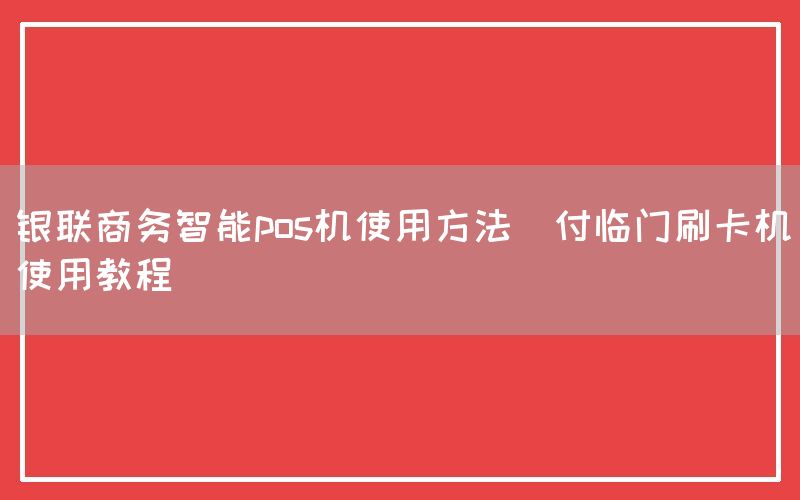 银联商务智能pos机使用方法(付临门刷卡机使用教程)