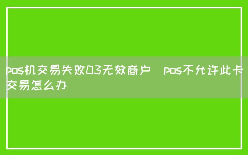 pos机交易失败03无效商户(pos不允许此卡交易怎么办)(图1)