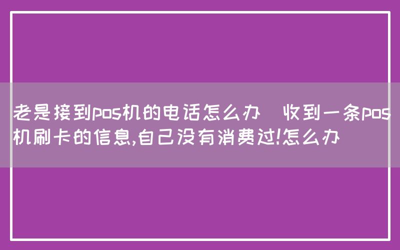 老是接到pos机的电话怎么办(收到一条pos机刷卡的信息,自己没有消费过!怎么办)(图1)